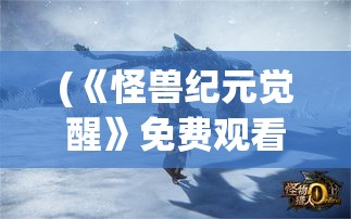 (《怪兽纪元觉醒》免费观看) 《怪兽纪元觉醒》：当巨兽崛起，人类文明何去何从？解析影片背后的环境警示信息